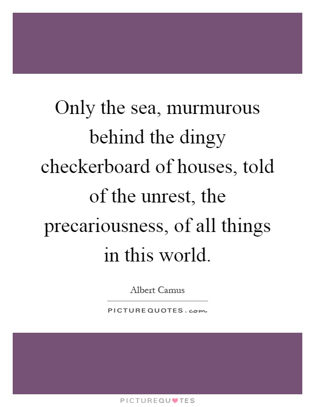 Only the sea, murmurous behind the dingy checkerboard of houses, told of the unrest, the precariousness, of all things in this world Picture Quote #1