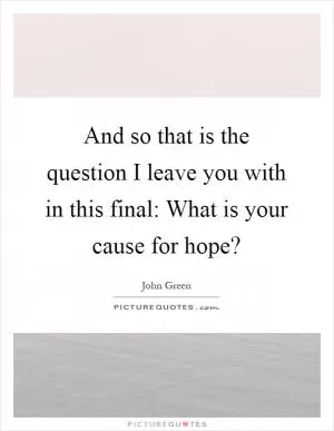 And so that is the question I leave you with in this final: What is your cause for hope? Picture Quote #1