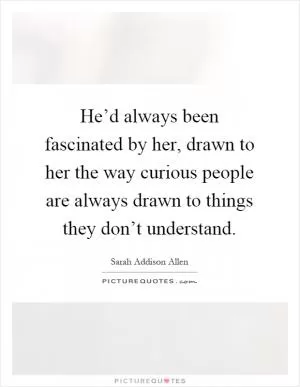 He’d always been fascinated by her, drawn to her the way curious people are always drawn to things they don’t understand Picture Quote #1