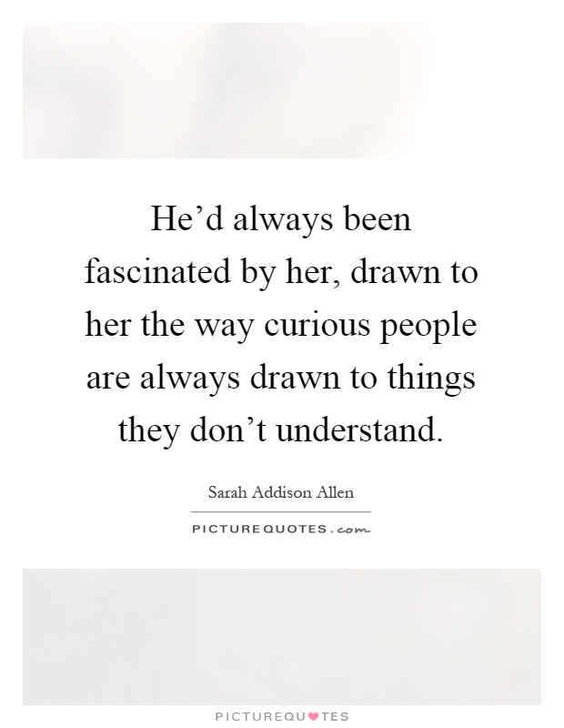 He'd always been fascinated by her, drawn to her the way curious people are always drawn to things they don't understand Picture Quote #1