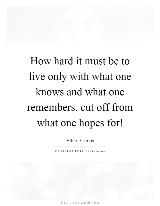 How hard it must be to live only with what one knows and what one remembers, cut off from what one hopes for! Picture Quote #1