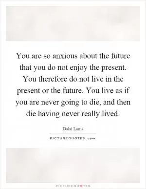 You are so anxious about the future that you do not enjoy the present. You therefore do not live in the present or the future. You live as if you are never going to die, and then die having never really lived Picture Quote #1