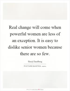 Real change will come when powerful women are less of an exception. It is easy to dislike senior women because there are so few Picture Quote #1