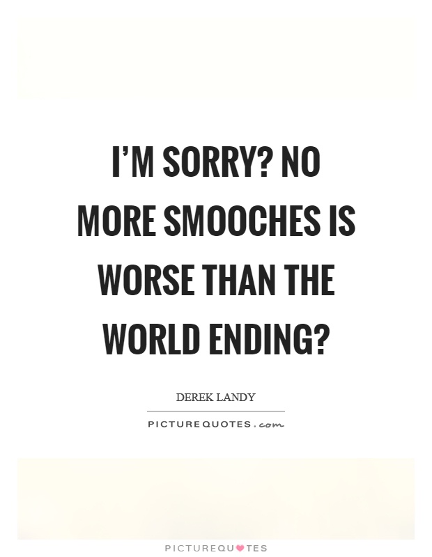 I'm sorry? No more smooches is worse than the world ending? Picture Quote #1