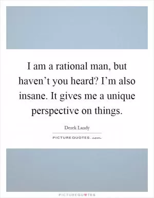 I am a rational man, but haven’t you heard? I’m also insane. It gives me a unique perspective on things Picture Quote #1
