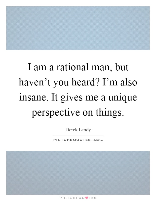 I am a rational man, but haven't you heard? I'm also insane. It gives me a unique perspective on things Picture Quote #1