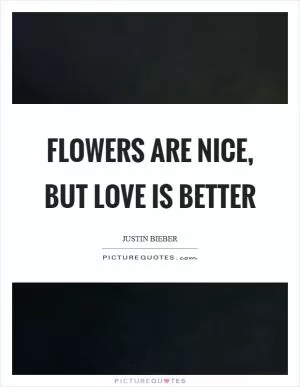 Flowers are nice, but love is better Picture Quote #1