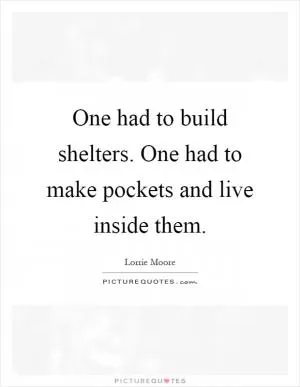 One had to build shelters. One had to make pockets and live inside them Picture Quote #1