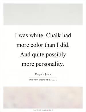 I was white. Chalk had more color than I did. And quite possibly more personality Picture Quote #1