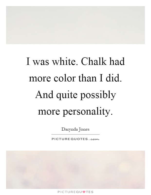 I was white. Chalk had more color than I did. And quite possibly more personality Picture Quote #1
