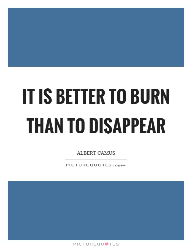 It is better to burn than to disappear Picture Quote #1