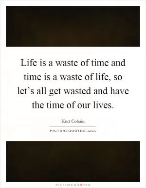 Life is a waste of time and time is a waste of life, so let’s all get wasted and have the time of our lives Picture Quote #1