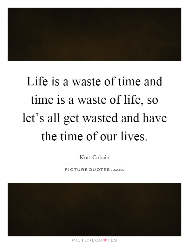 Life is a waste of time and time is a waste of life, so let's all get wasted and have the time of our lives Picture Quote #1
