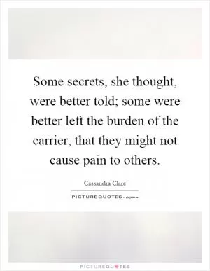 Some secrets, she thought, were better told; some were better left the burden of the carrier, that they might not cause pain to others Picture Quote #1