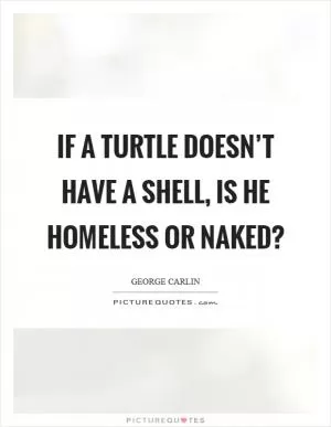 If a turtle doesn’t have a shell, is he homeless or naked? Picture Quote #1