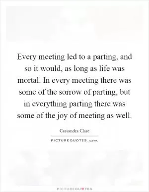 Every meeting led to a parting, and so it would, as long as life was mortal. In every meeting there was some of the sorrow of parting, but in everything parting there was some of the joy of meeting as well Picture Quote #1
