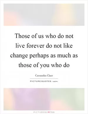 Those of us who do not live forever do not like change perhaps as much as those of you who do Picture Quote #1