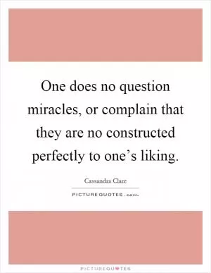 One does no question miracles, or complain that they are no constructed perfectly to one’s liking Picture Quote #1