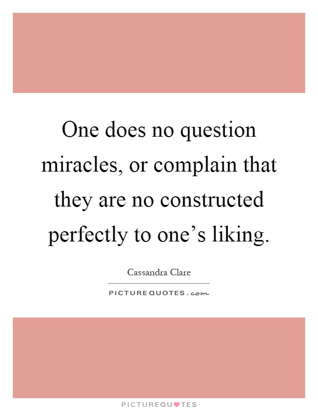 One does no question miracles, or complain that they are no constructed perfectly to one's liking Picture Quote #1