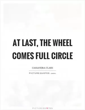 At last, the wheel comes full circle Picture Quote #1