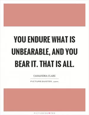 You endure what is unbearable, and you bear it. That is all Picture Quote #1