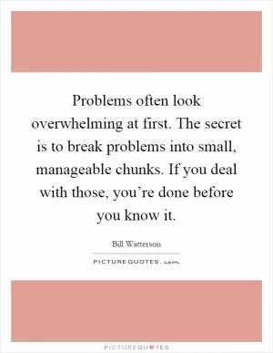 Problems often look overwhelming at first. The secret is to break problems into small, manageable chunks. If you deal with those, you’re done before you know it Picture Quote #1