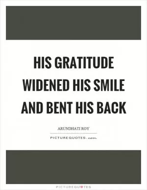 His gratitude widened his smile and bent his back Picture Quote #1