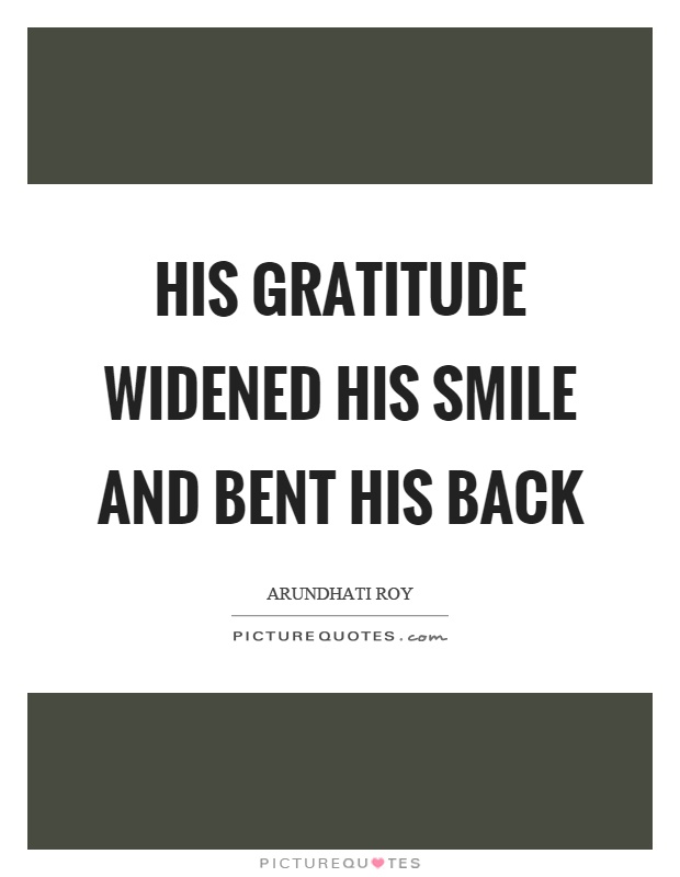 His gratitude widened his smile and bent his back Picture Quote #1