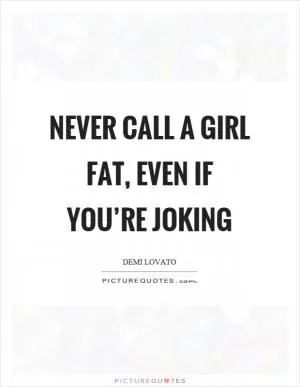 Never call a girl fat, even if you’re joking Picture Quote #1