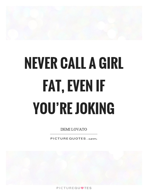 Never call a girl fat, even if you're joking Picture Quote #1