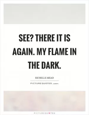 See? There it is again. My flame in the dark Picture Quote #1
