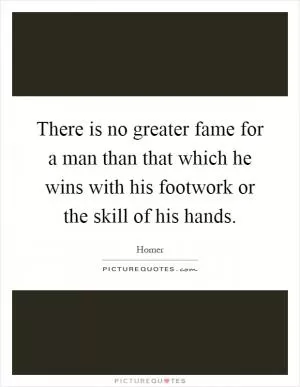 There is no greater fame for a man than that which he wins with his footwork or the skill of his hands Picture Quote #1