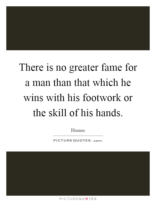 There is no greater fame for a man than that which he wins with his footwork or the skill of his hands Picture Quote #1