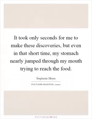 It took only seconds for me to make these discoveries, but even in that short time, my stomach nearly jumped through my mouth trying to reach the food Picture Quote #1