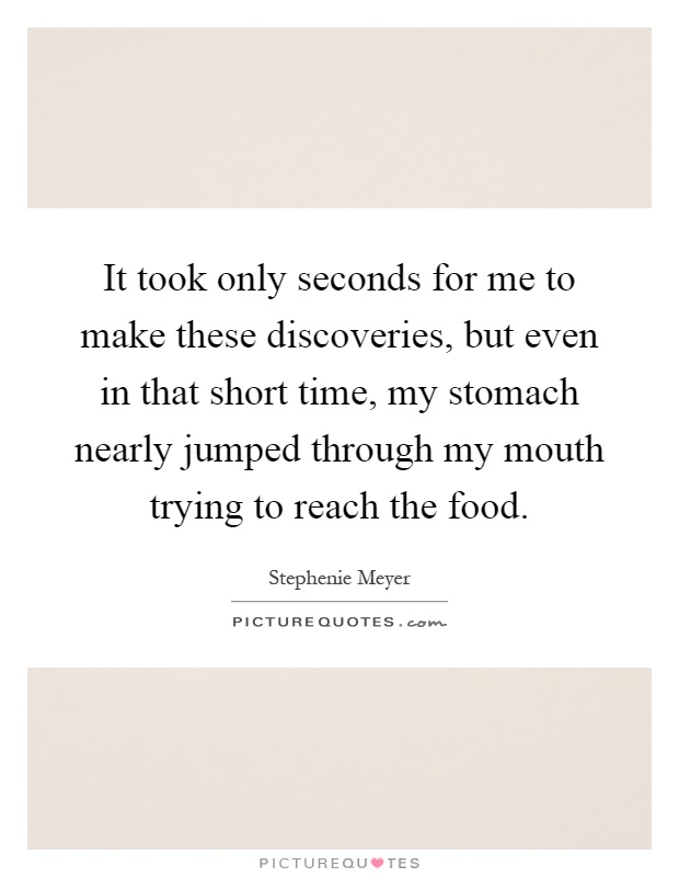 It took only seconds for me to make these discoveries, but even in that short time, my stomach nearly jumped through my mouth trying to reach the food Picture Quote #1