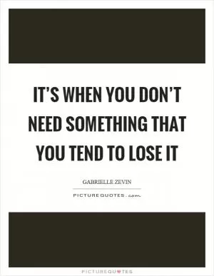 It’s when you don’t need something that you tend to lose it Picture Quote #1