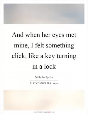 And when her eyes met mine, I felt something click, like a key turning in a lock Picture Quote #1