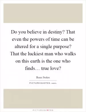 Do you believe in destiny? That even the powers of time can be altered for a single purpose? That the luckiest man who walks on this earth is the one who finds… true love? Picture Quote #1