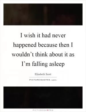 I wish it had never happened because then I wouldn’t think about it as I’m falling asleep Picture Quote #1