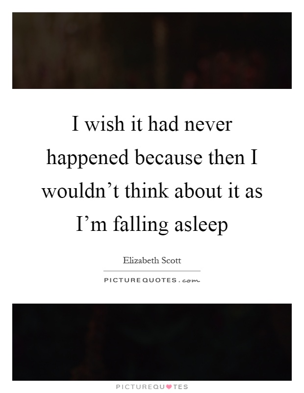 I wish it had never happened because then I wouldn't think about it as I'm falling asleep Picture Quote #1