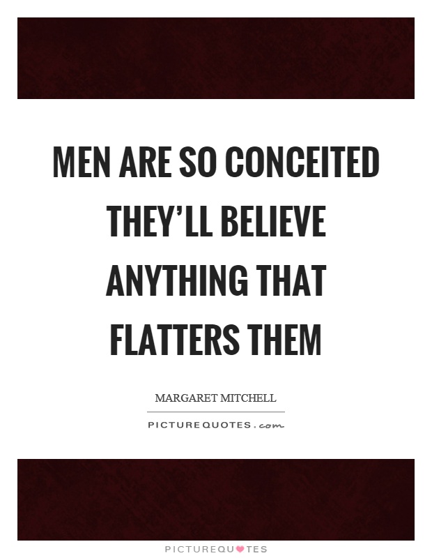 Men are so conceited they'll believe anything that flatters them Picture Quote #1