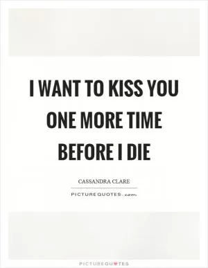 I want to kiss you one more time before I die Picture Quote #1
