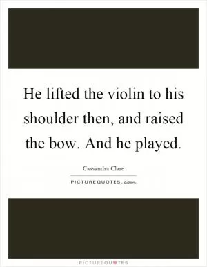 He lifted the violin to his shoulder then, and raised the bow. And he played Picture Quote #1