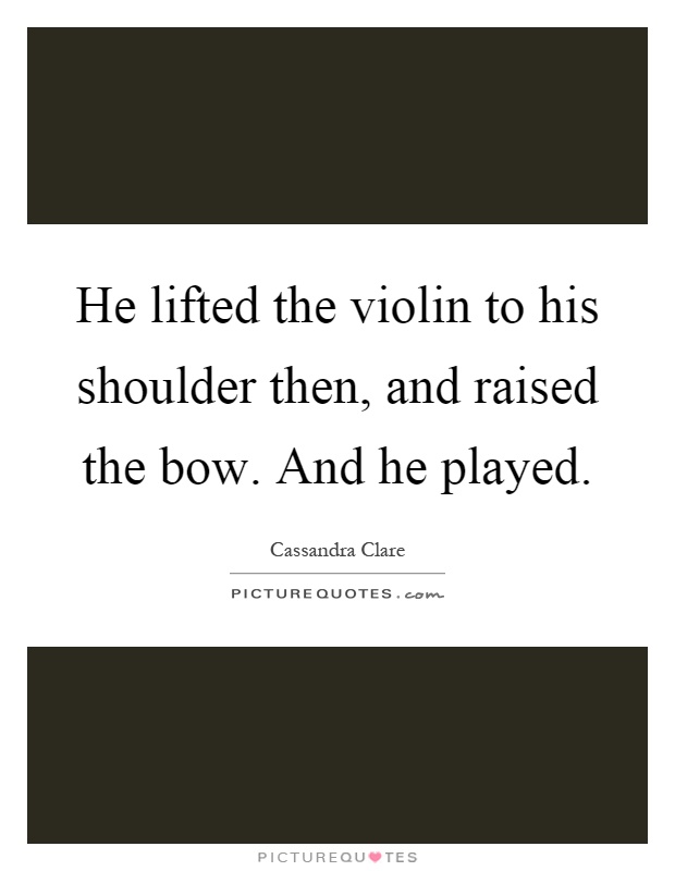 He lifted the violin to his shoulder then, and raised the bow. And he played Picture Quote #1