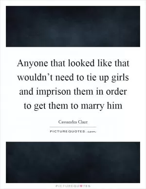 Anyone that looked like that wouldn’t need to tie up girls and imprison them in order to get them to marry him Picture Quote #1