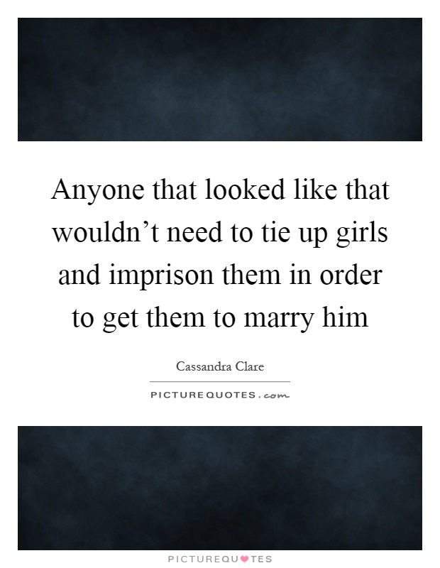 Anyone that looked like that wouldn't need to tie up girls and imprison them in order to get them to marry him Picture Quote #1