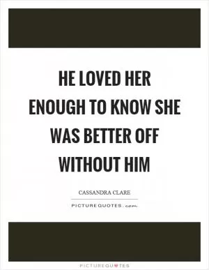 He loved her enough to know she was better off without him Picture Quote #1