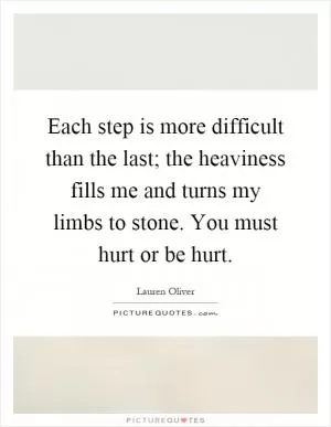Each step is more difficult than the last; the heaviness fills me and turns my limbs to stone. You must hurt or be hurt Picture Quote #1