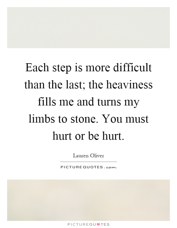 Each step is more difficult than the last; the heaviness fills me and turns my limbs to stone. You must hurt or be hurt Picture Quote #1