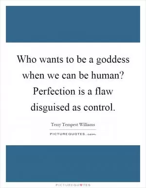 Who wants to be a goddess when we can be human? Perfection is a flaw disguised as control Picture Quote #1